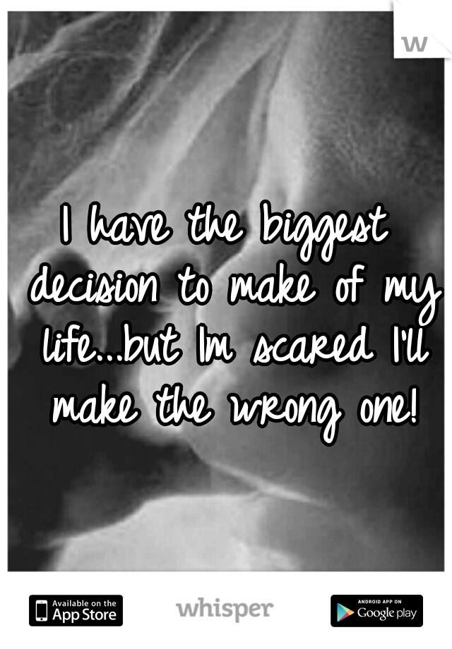 I have the biggest decision to make of my life...but Im scared I'll make the wrong one!
