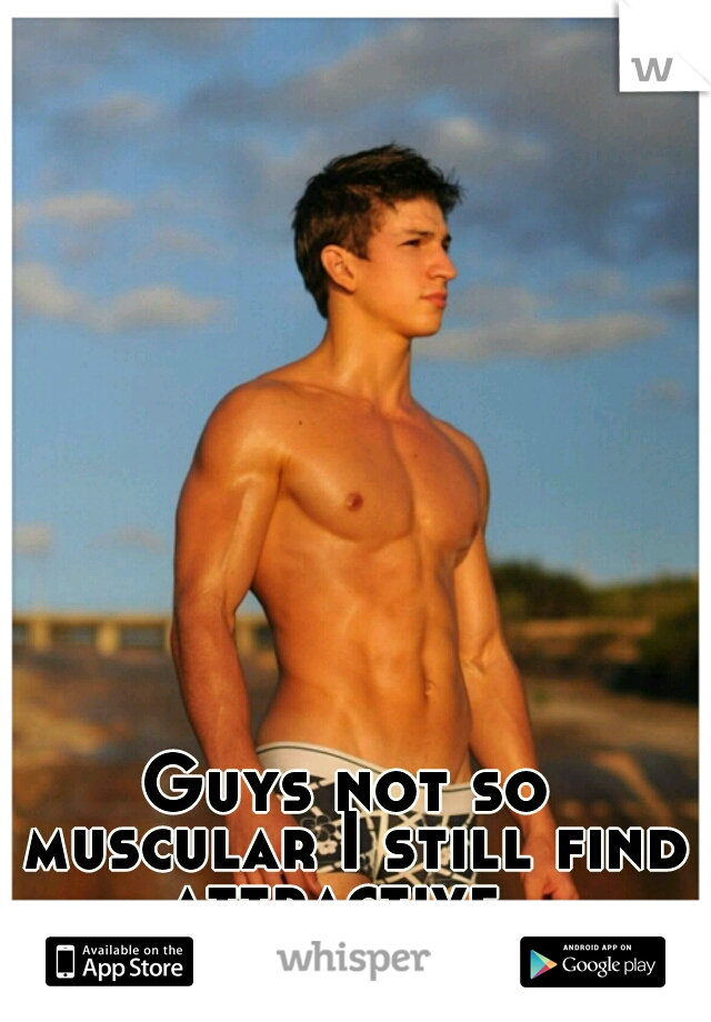 Guys not so muscular I still find attractive. 