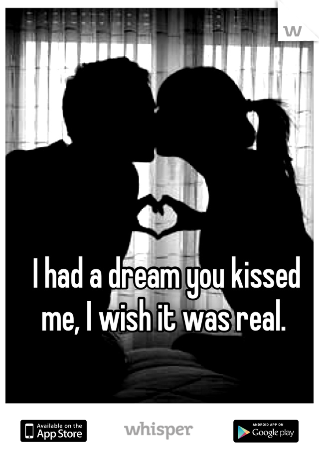 I had a dream you kissed me, I wish it was real. 
