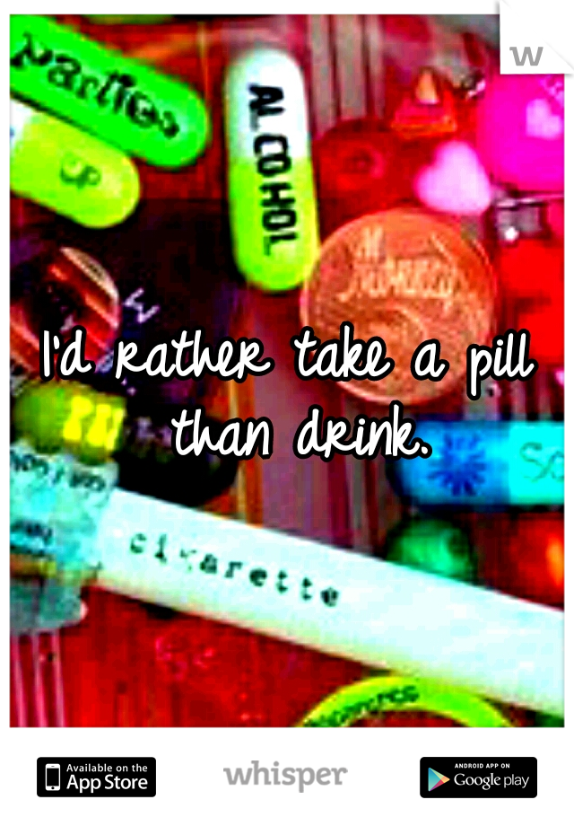 I'd rather take a pill than drink.