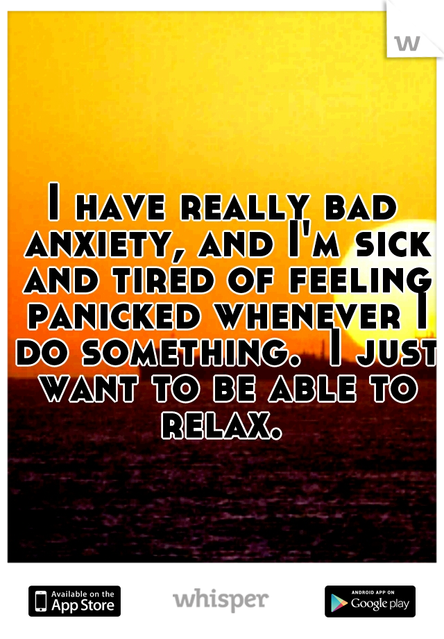 I have really bad anxiety, and I'm sick and tired of feeling panicked whenever I do something.  I just want to be able to relax. 