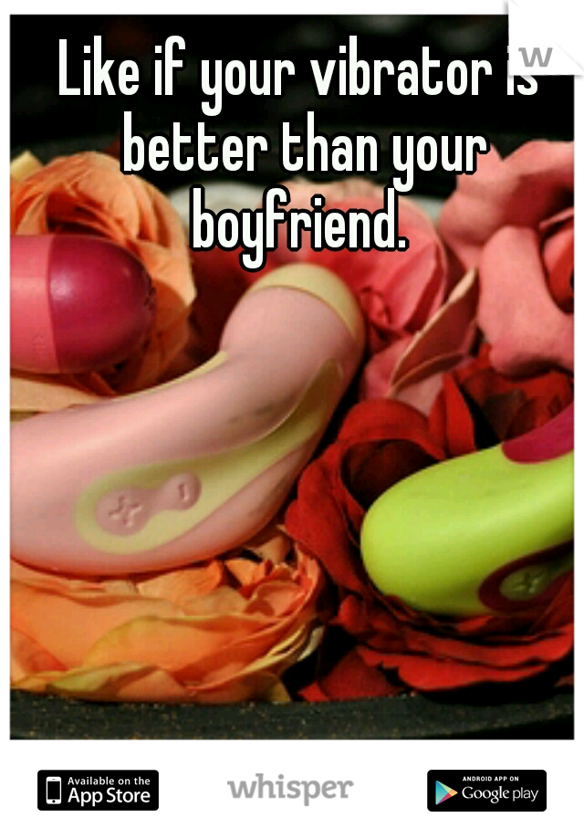 Like if your vibrator is better than your boyfriend. 