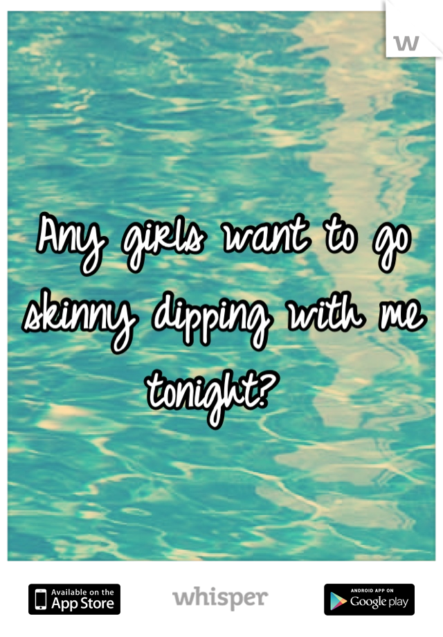 Any girls want to go skinny dipping with me tonight? 