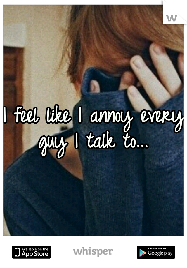 I feel like I annoy every guy I talk to... 
