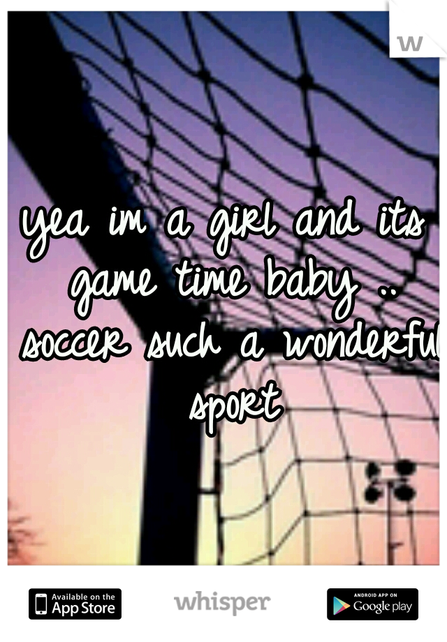 yea im a girl and its game time baby .. soccer such a wonderful sport