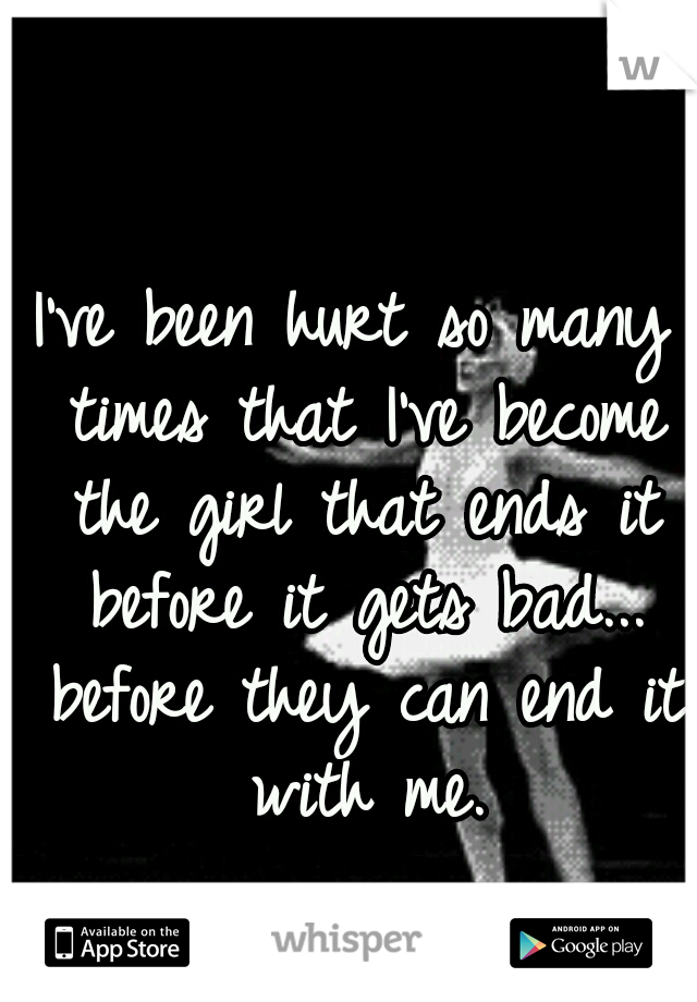 I've been hurt so many times that I've become the girl that ends it before it gets bad... before they can end it with me.