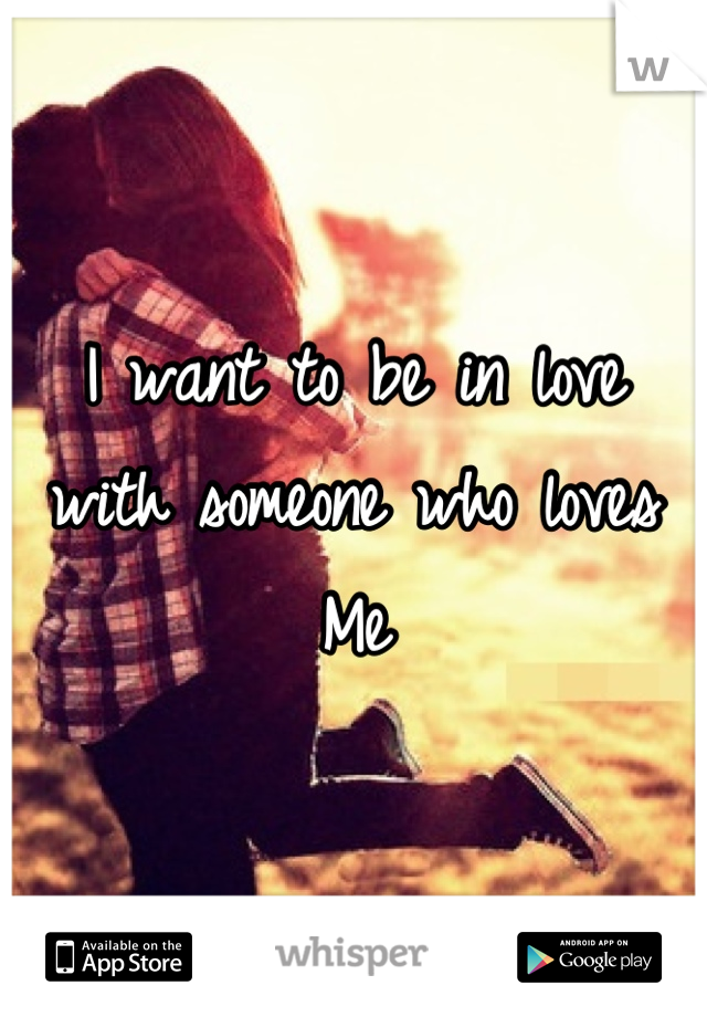 I want to be in love with someone who loves
Me