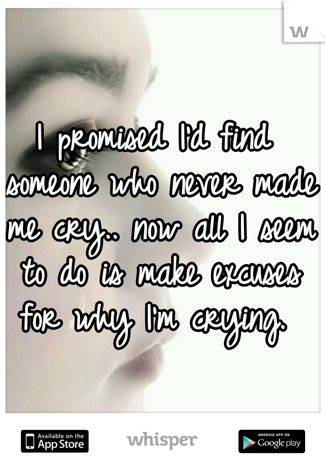 I promised I'd find someone who never made me cry.. now all I seem to do is make excuses for why I'm crying. 