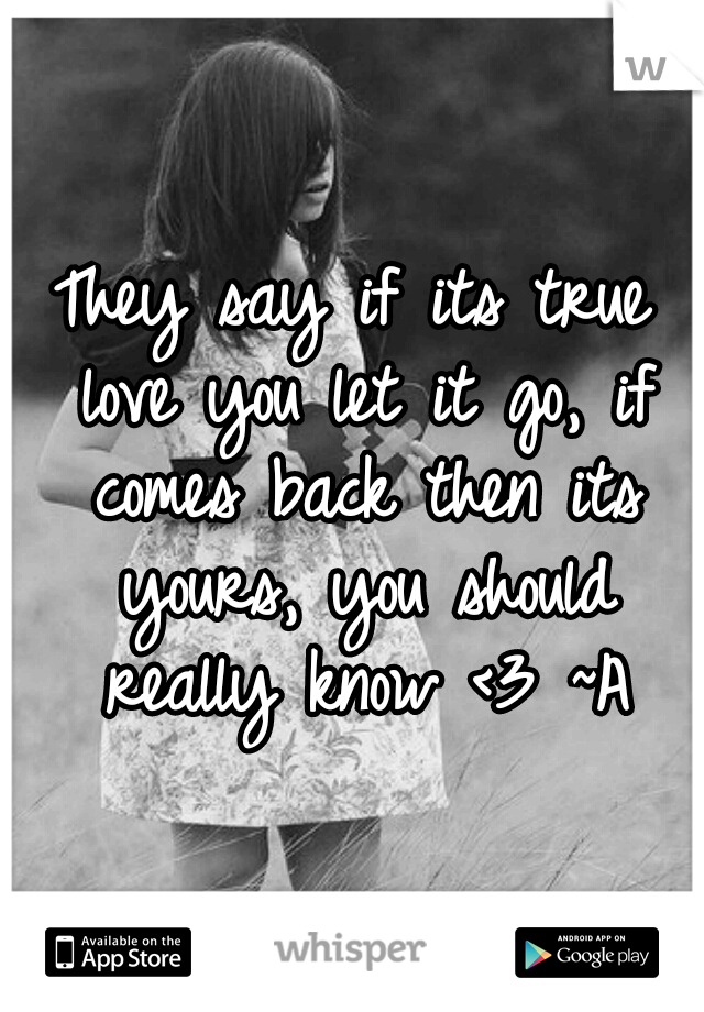 They say if its true love you let it go, if comes back then its yours, you should really know <3 ~A