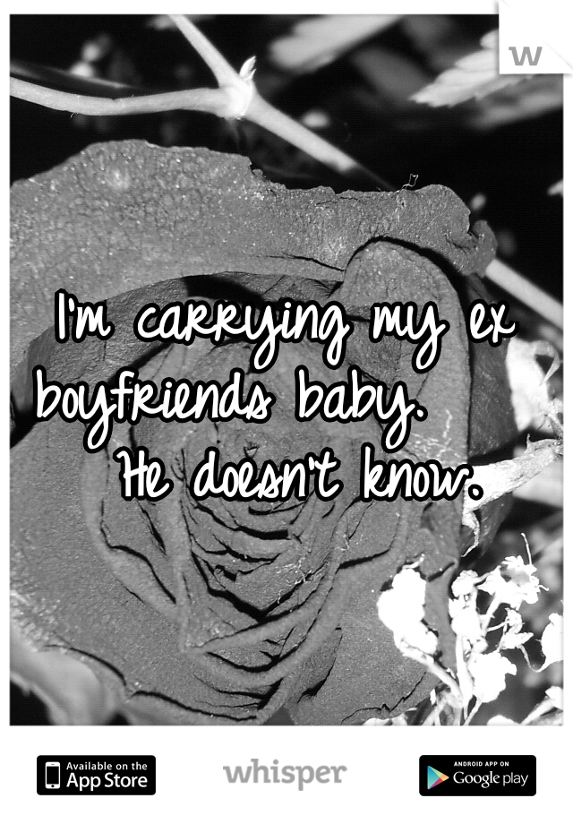 I'm carrying my ex boyfriends baby.
     He doesn't know.