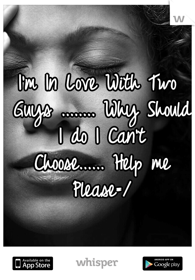 I'm In Love With Two Guys ........ Why Should I do I Can't Choose......
Help me Please=/