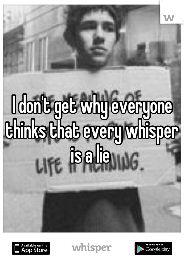 I don't get why everyone thinks that every whisper is a lie 