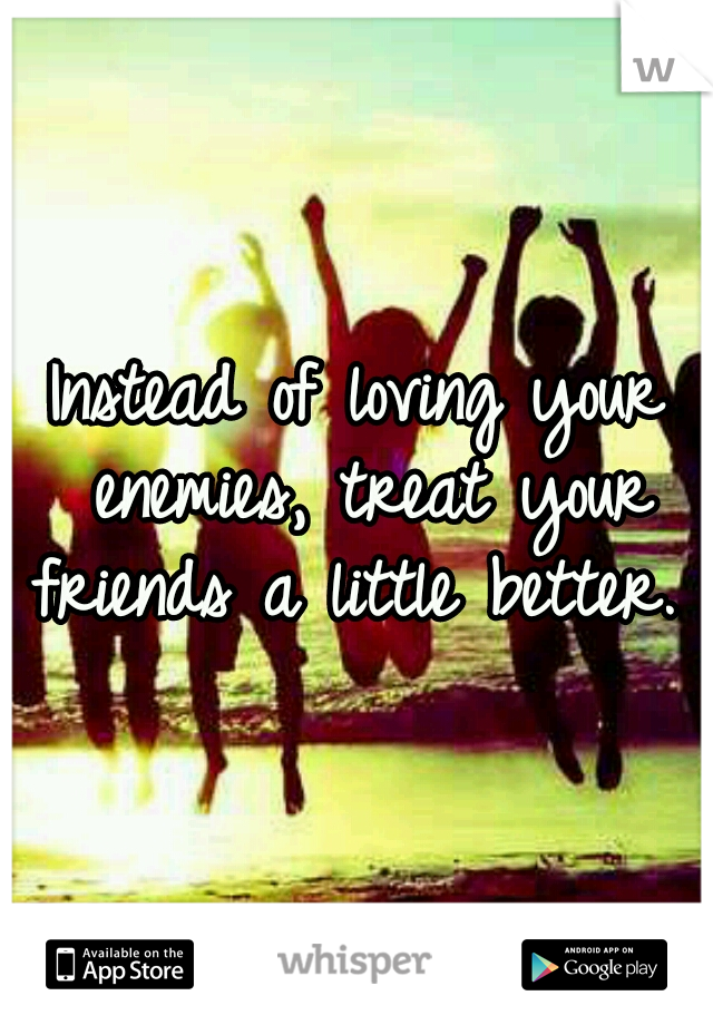 Instead of loving your enemies, treat your friends a little better.
