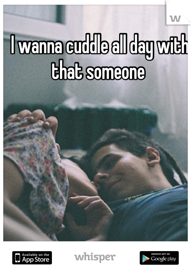 I wanna cuddle all day with that someone 
