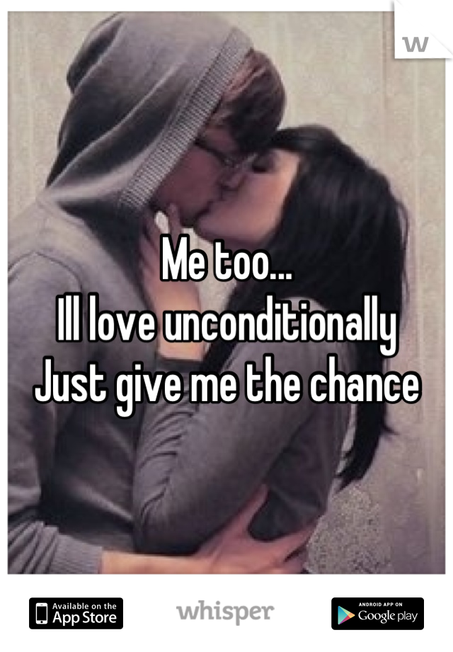 Me too...
Ill love unconditionally 
Just give me the chance