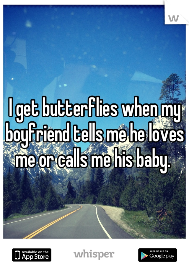 I get butterflies when my boyfriend tells me he loves me or calls me his baby. 