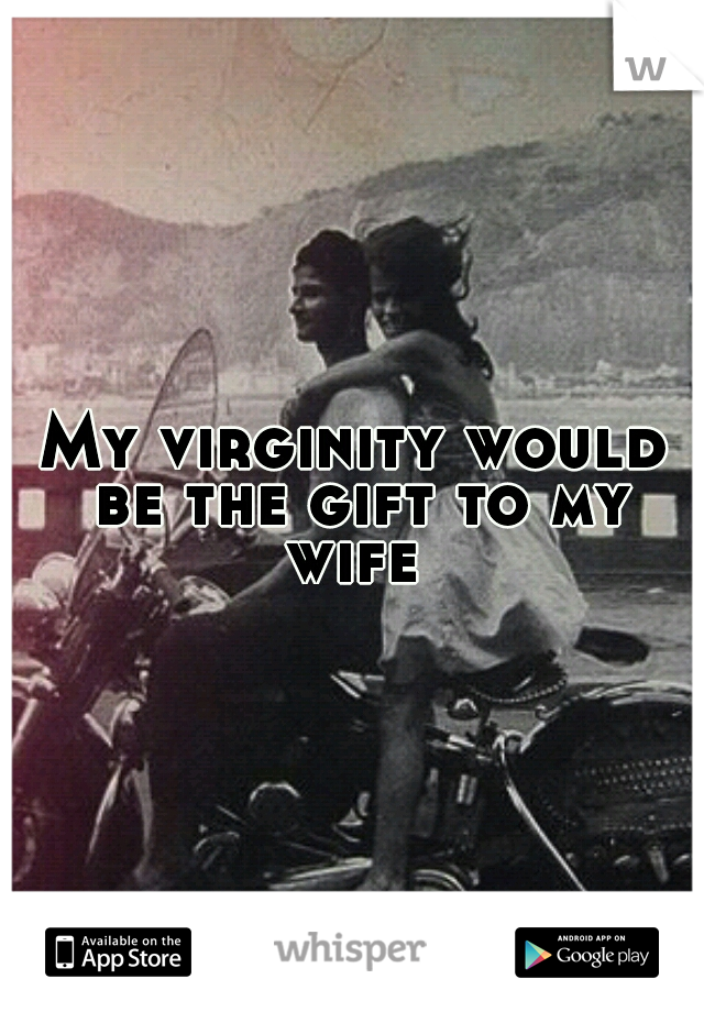 My virginity would be the gift to my wife 