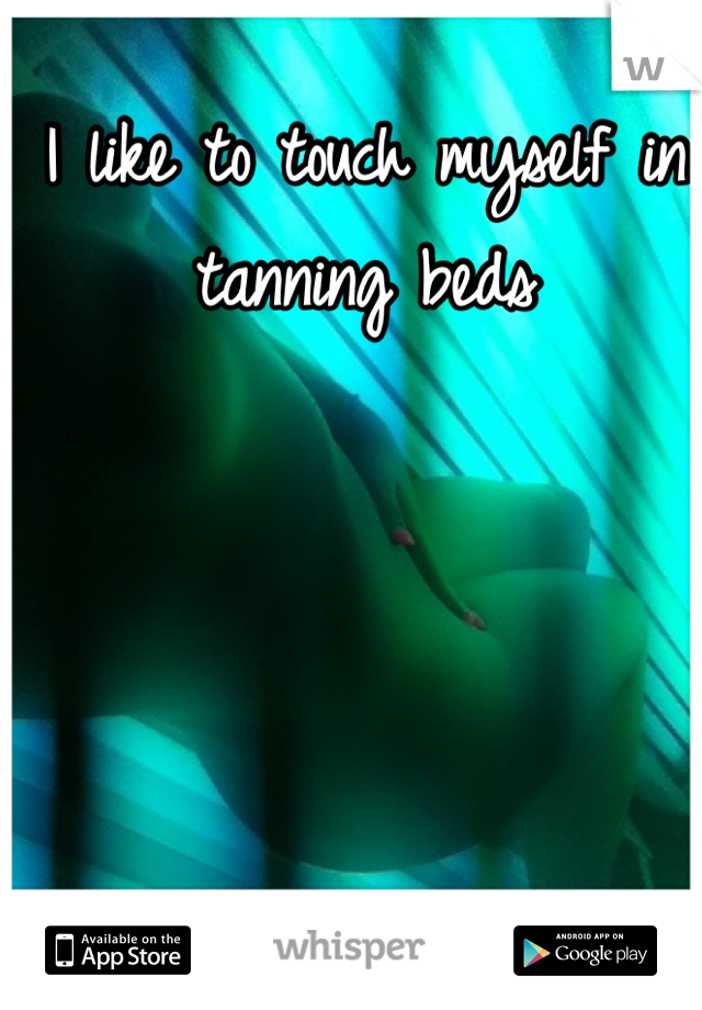 I like to touch myself in tanning beds