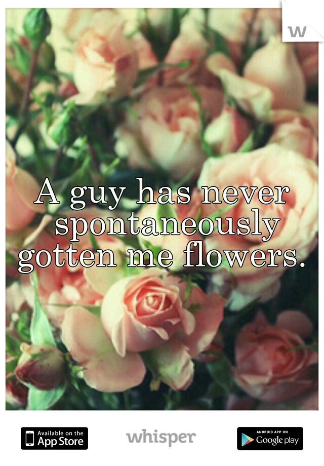 A guy has never spontaneously gotten me flowers. 