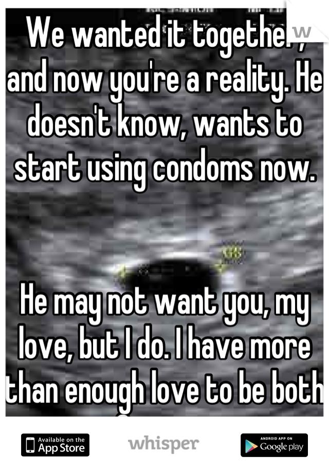 We wanted it together, and now you're a reality. He doesn't know, wants to start using condoms now. 


He may not want you, my love, but I do. I have more than enough love to be both for you. 