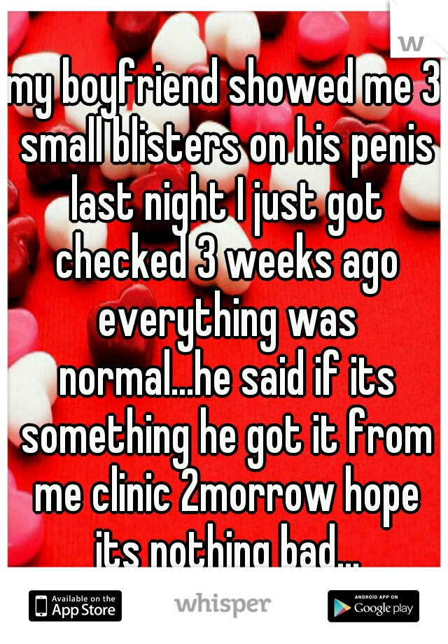 my boyfriend showed me 3 small blisters on his penis last night I just got checked 3 weeks ago everything was normal...he said if its something he got it from me clinic 2morrow hope its nothing bad...