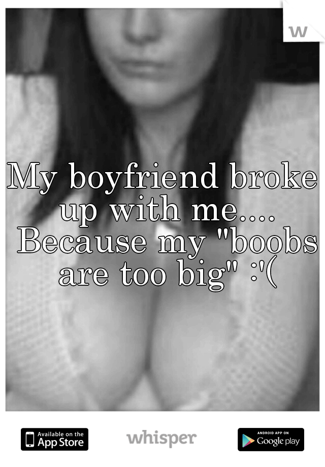 My boyfriend broke up with me.... Because my "boobs are too big" :'(