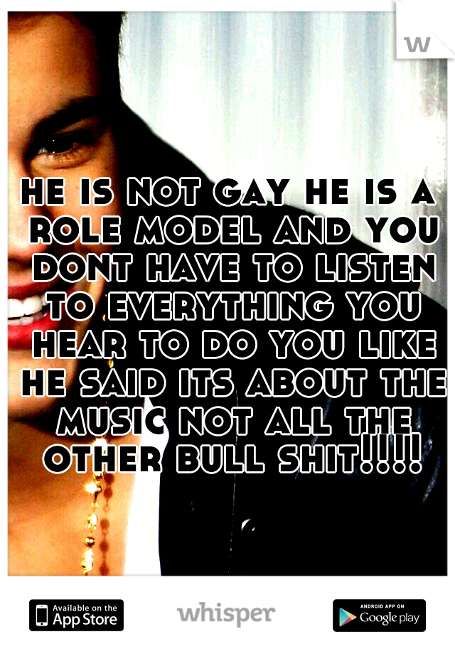 he is not gay he is a role model and you dont have to listen to everything you hear to do you like he said its about the music not all the other bull shit!!!!