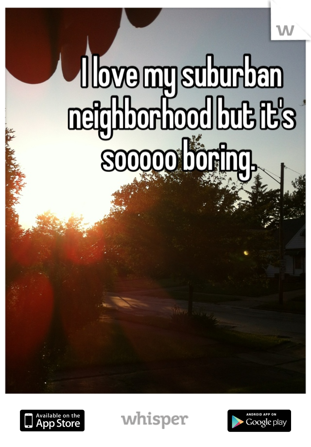 I love my suburban neighborhood but it's sooooo boring. 