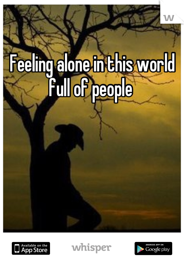 Feeling alone in this world full of people 
