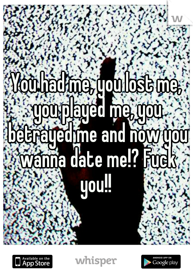 You had me, you lost me, you played me, you betrayed me and now you wanna date me!? Fuck you!! 