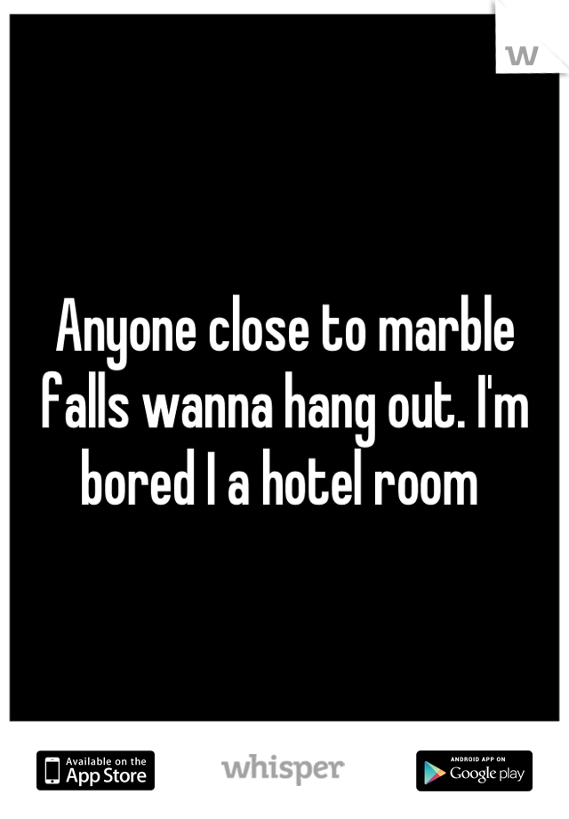 Anyone close to marble falls wanna hang out. I'm bored I a hotel room 