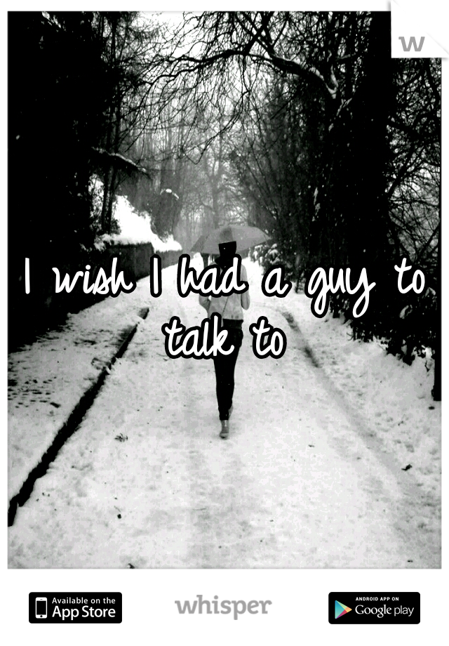 I wish I had a guy to talk to 
