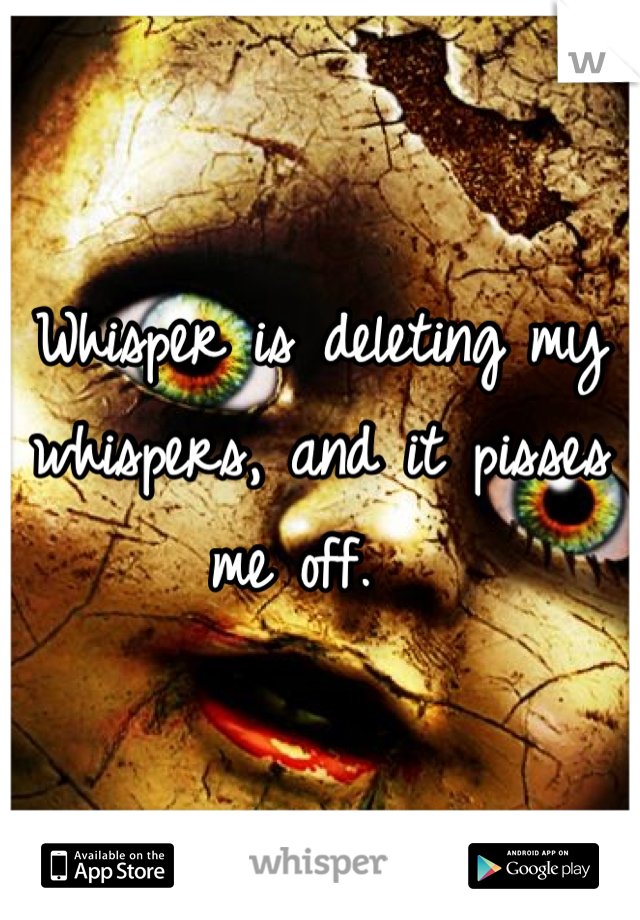 Whisper is deleting my whispers, and it pisses me off.  