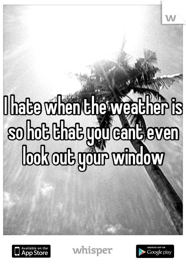 I hate when the weather is so hot that you cant even look out your window