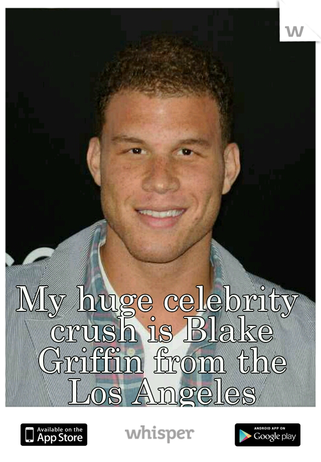 My huge celebrity crush is Blake Griffin from the Los Angeles Clippers.