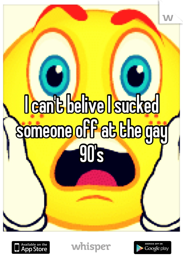 I can't belive I sucked someone off at the gay 90's