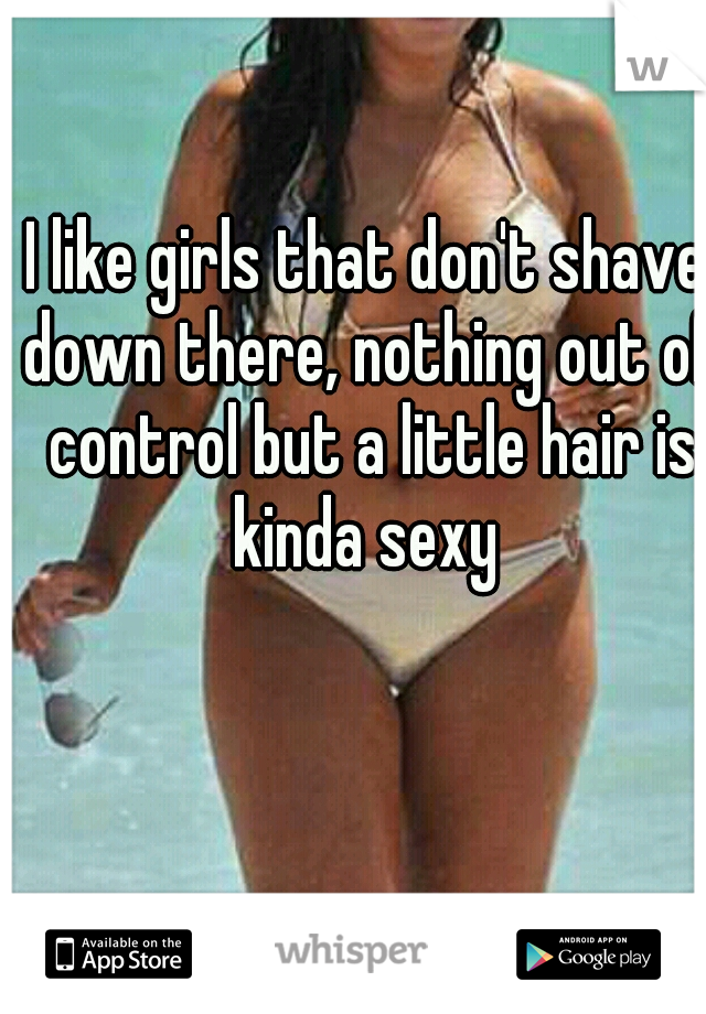 I like girls that don't shave down there, nothing out of control but a little hair is kinda sexy 