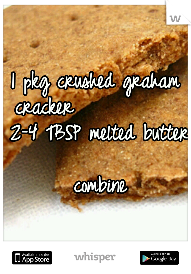1 pkg crushed graham cracker             2-4 TBSP melted butter                combine