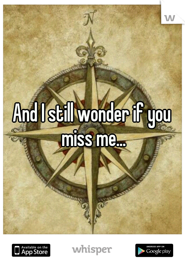 And I still wonder if you miss me...