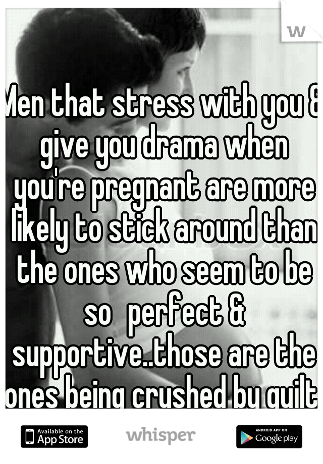 Men that stress with you & give you drama when you're pregnant are more likely to stick around than the ones who seem to be so
perfect & supportive..those are the ones being crushed by guilt.