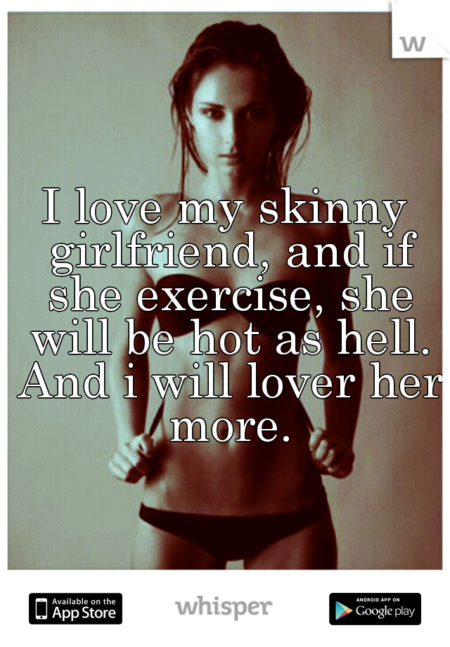 I love my skinny girlfriend, and if she exercise, she will be hot as hell. And i will lover her more.
