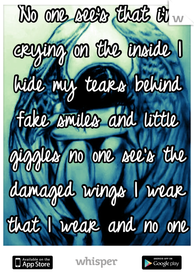 No one see's that i'm crying on the inside I hide my tears behind fake smiles and little giggles no one see's the damaged wings I wear that I wear and no one can see my crooked halo :'(
