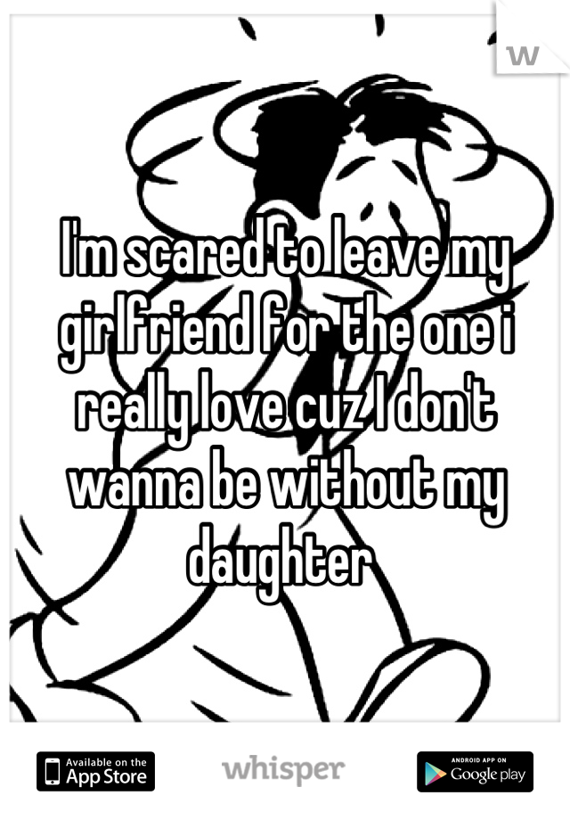 I'm scared to leave my girlfriend for the one i really love cuz I don't wanna be without my daughter 