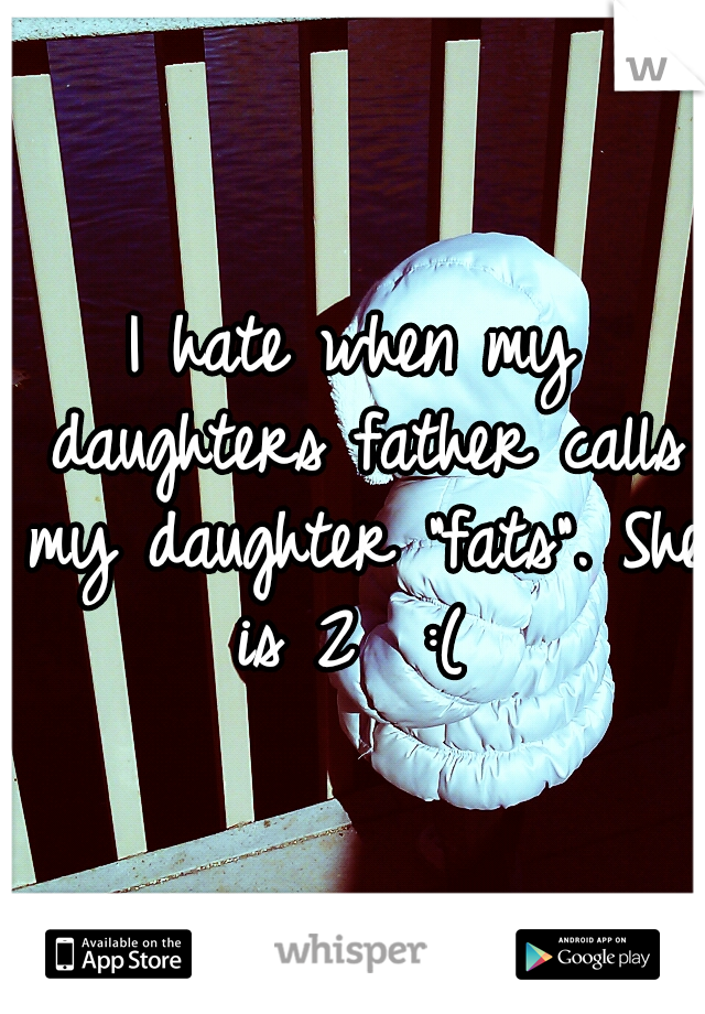I hate when my daughters father calls my daughter "fats". She is 2 
:( 