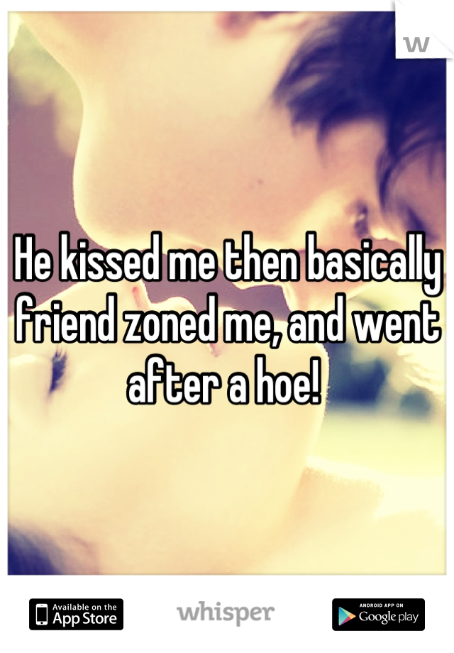 He kissed me then basically friend zoned me, and went after a hoe! 