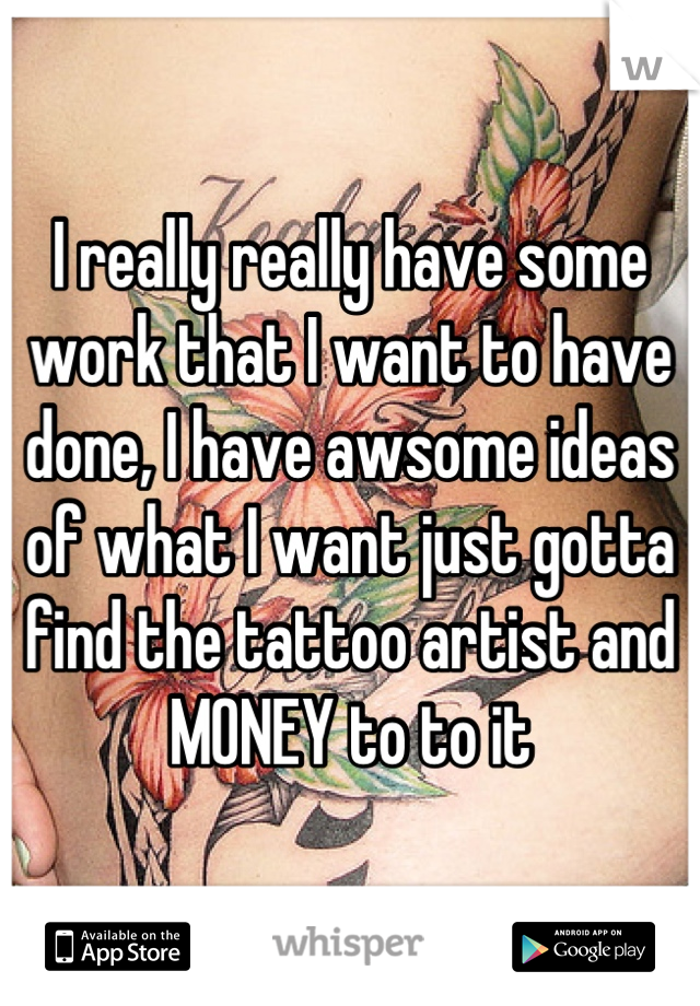 I really really have some work that I want to have done, I have awsome ideas of what I want just gotta find the tattoo artist and MONEY to to it