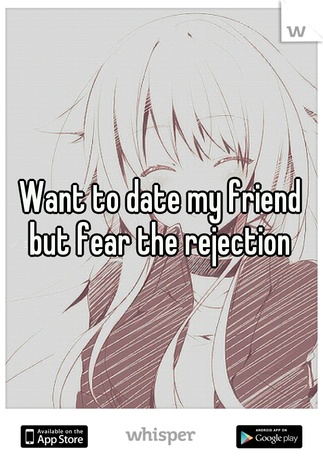 Want to date my friend but fear the rejection 