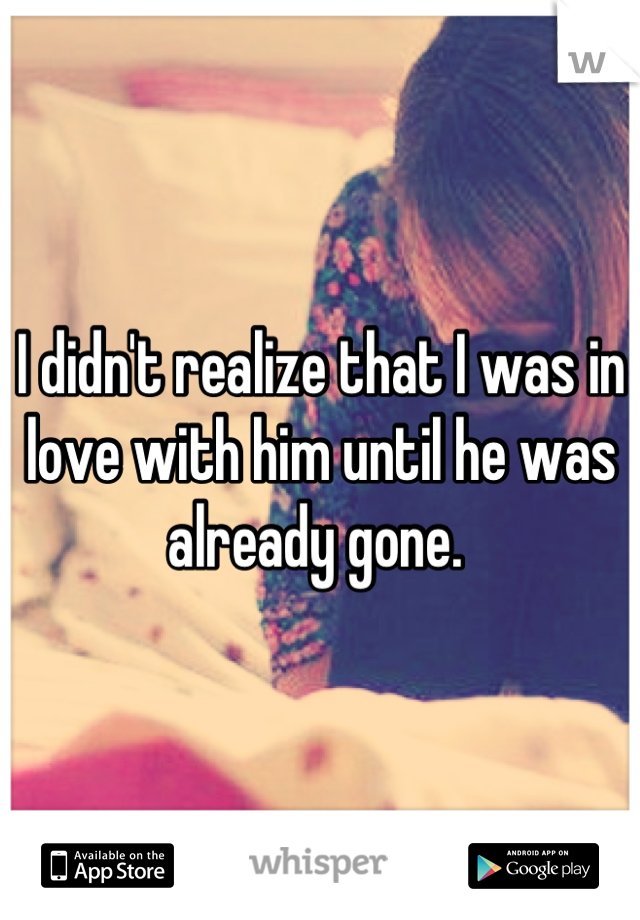 I didn't realize that I was in love with him until he was already gone. 