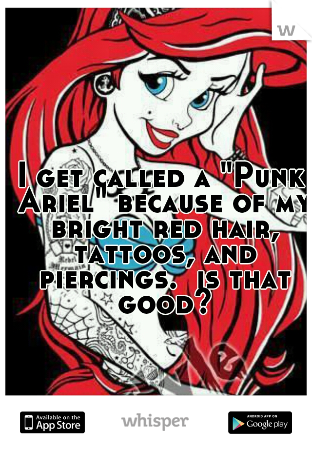 I get called a "Punk Ariel" because of my bright red hair, tattoos, and piercings.  is that good?