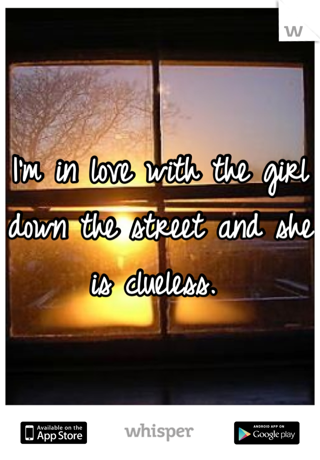 I'm in love with the girl down the street and she is clueless. 